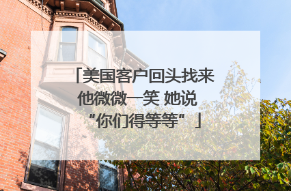 美国客户回头找来 他微微一笑 她说“你们得等等”