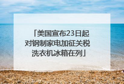 美国宣布23日起对钢制家电加征关税 洗衣机冰箱在列