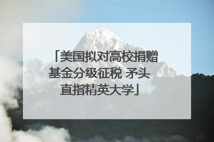 美国拟对高校捐赠基金分级征税 矛头直指精英大学