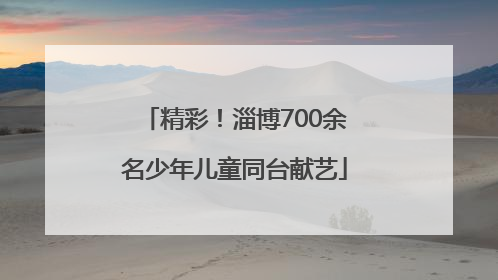 精彩！淄博700余名少年儿童同台献艺
