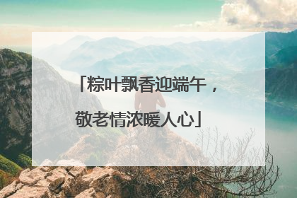 粽叶飘香迎端午，敬老情浓暖人心