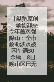 纵览原创｜承德迎来今年首次强降雨：全市救助涉水被困车辆30余辆，8日晚市区已无积水路段，交通恢复畅通