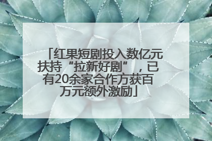 红果短剧投入数亿元扶持“拉新好剧”，已有20余家合作方获百万元额外激励