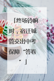 终场铃响时，宿迁城管交出中考保障“答卷”