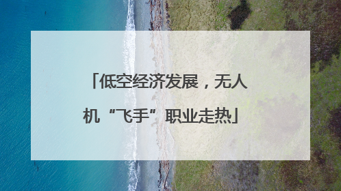 低空经济发展，无人机“飞手”职业走热