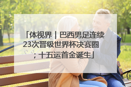 体视界｜巴西男足连续23次晋级世界杯决赛圈；十五运首金诞生
