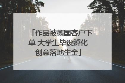 作品被德国客户下单 大学生毕设孵化创意落地生金