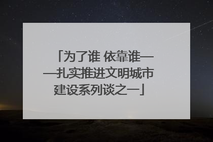 为了谁 依靠谁——扎实推进文明城市建设系列谈之一