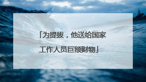 为提拔，他送给国家工作人员巨额财物