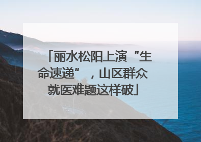 丽水松阳上演“生命速递”，山区群众就医难题这样破