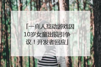 一真人互动游戏因10岁女童出镜引争议！开发者回应