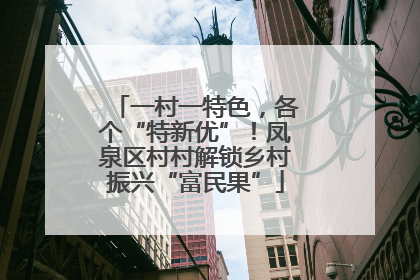 一村一特色，各个“特新优”！凤泉区村村解锁乡村振兴“富民果”