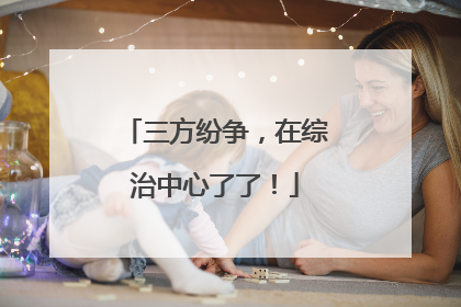 三方纷争，在综治中心了了！