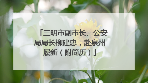 三明市副市长、公安局局长柳建忠，赴泉州履新（附简历）