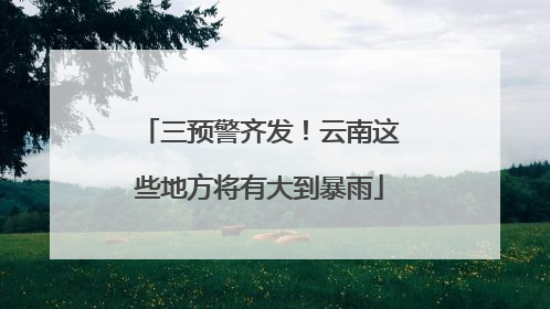 三预警齐发！云南这些地方将有大到暴雨