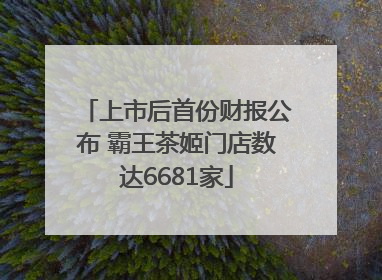 上市后首份财报公布 霸王茶姬门店数达6681家