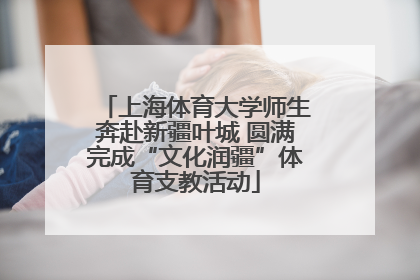 上海体育大学师生奔赴新疆叶城 圆满完成“文化润疆”体育支教活动