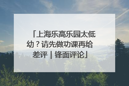 上海乐高乐园太低幼？请先做功课再给差评｜锋面评论