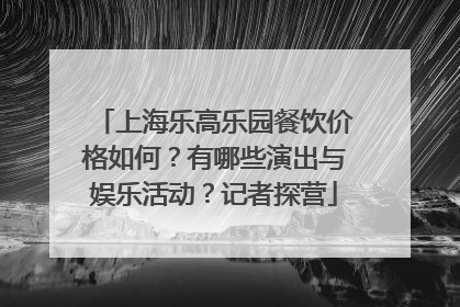 上海乐高乐园餐饮价格如何？有哪些演出与娱乐活动？记者探营