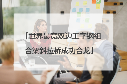 世界最宽双边工字钢组合梁斜拉桥成功合龙