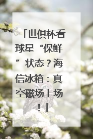 世俱杯看球星“保鲜”状态？海信冰箱：真空磁场上场！