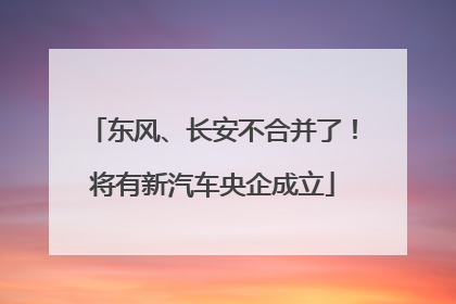 东风、长安不合并了！将有新汽车央企成立