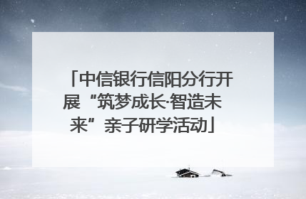 中信银行信阳分行开展“筑梦成长·智造未来”亲子研学活动