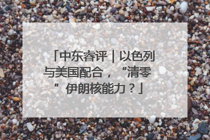 中东睿评｜以色列与美国配合，“清零”伊朗核能力？