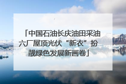 中国石油长庆油田采油六厂屋顶光伏“新衣”扮靓绿色发展新画卷