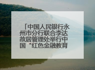 中国人民银行永州市分行联合李达故居管理处举行中国“红色金融教育基地”挂牌仪式