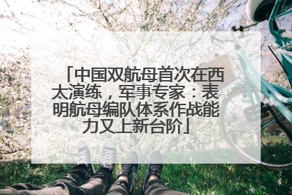 中国双航母首次在西太演练，军事专家：表明航母编队体系作战能力又上新台阶