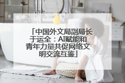 中国外文局副局长于运全：AI赋能和青年力量共促网络文明交流互鉴
