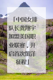 中国女排队长龚翔宇加盟美国职业联赛，开启首次留洋征程