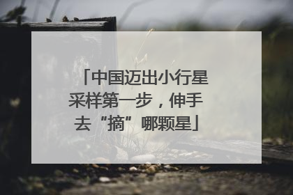 中国迈出小行星采样第一步，伸手去“摘”哪颗星