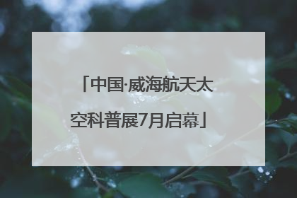 中国·威海航天太空科普展7月启幕