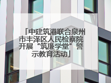 中建筑港联合泉州市丰泽区人民检察院开展“筑廉学堂”警示教育活动