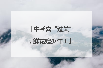 中考喜“过关”，鲜花赠少年！