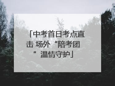 中考首日考点直击 场外“陪考团”温情守护