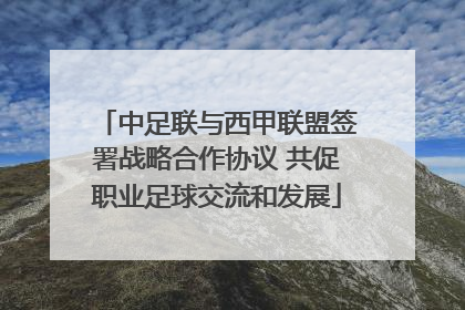 中足联与西甲联盟签署战略合作协议 共促职业足球交流和发展