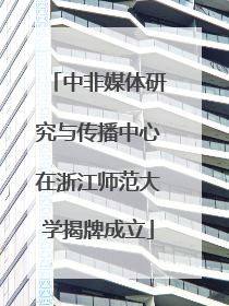 中非媒体研究与传播中心在浙江师范大学揭牌成立