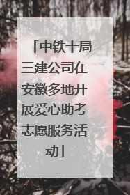 中铁十局三建公司在安徽多地开展爱心助考志愿服务活动