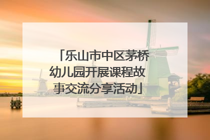乐山市中区茅桥幼儿园开展课程故事交流分享活动