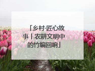 乡村·匠心故事丨农耕文明中的竹编回响