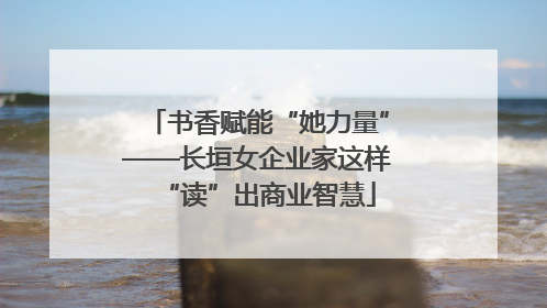 书香赋能“她力量”——长垣女企业家这样“读”出商业智慧