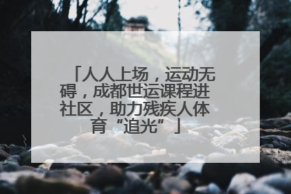 人人上场，运动无碍，成都世运课程进社区，助力残疾人体育“追光”