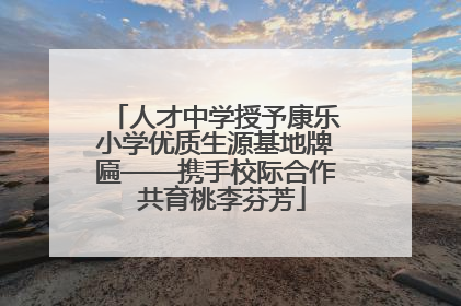 人才中学授予康乐小学优质生源基地牌匾——携手校际合作  共育桃李芬芳