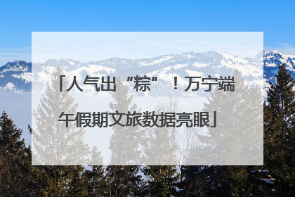 人气出“粽”！万宁端午假期文旅数据亮眼