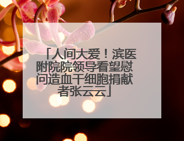 人间大爱！滨医附院院领导看望慰问造血干细胞捐献者张云云