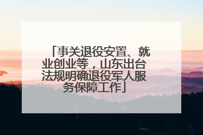 事关退役安置、就业创业等，山东出台法规明确退役军人服务保障工作
