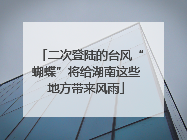 二次登陆的台风“蝴蝶”将给湖南这些地方带来风雨
